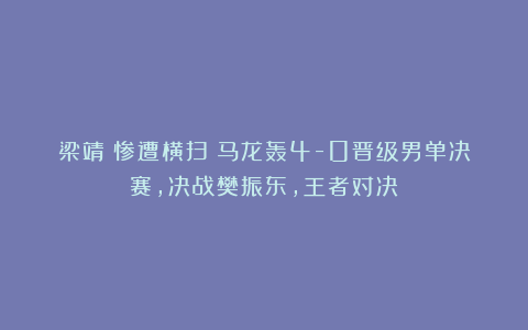 梁靖崑惨遭横扫！马龙轰4-0晋级男单决赛，决战樊振东，王者对决