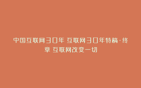 中国互联网30年丨互联网30年特稿·终章：互联网改变一切