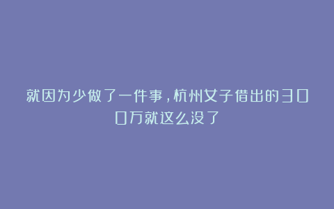 就因为少做了一件事，杭州女子借出的300万就这么没了！