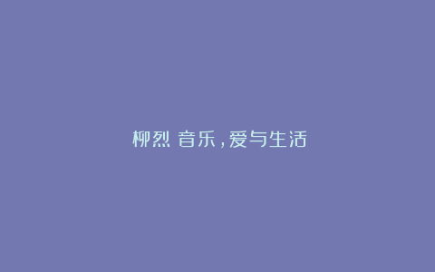 《柳烈：音乐，爱与生活》