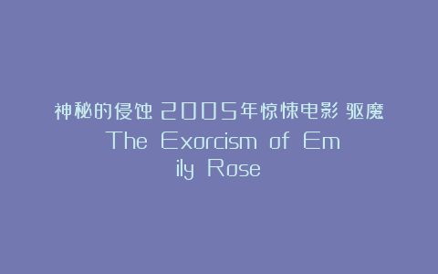 神秘的侵蚀：2005年惊悚电影《驱魔》（The Exorcism of Emily Rose）