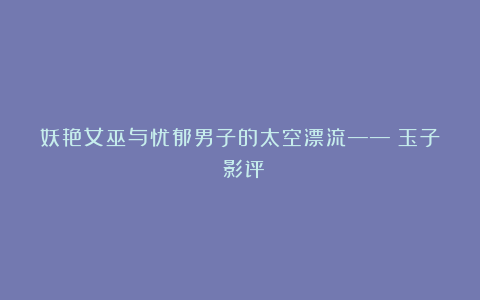 妖艳女巫与忧郁男子的太空漂流——《玉子》影评