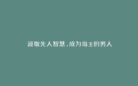 《汲取先人智慧，成为岛主的男人》