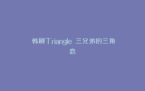 《韩剧Triangle》：三兄弟的三角恋