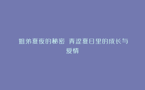 《姐弟夏夜的秘密》：青涩夏日里的成长与爱情