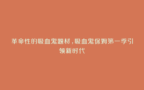 革命性的吸血鬼题材，吸血鬼保姆第一季引领新时代