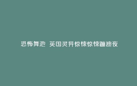 《恐怖舞池》：英国灵异惊悚惊悚蹦迪夜