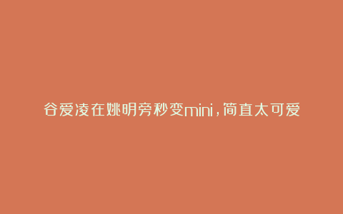 谷爱凌在姚明旁秒变mini，简直太可爱