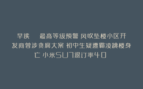 早读 | 最高等级预警！风吹坠楼小区开发商曾涉贪腐大案！初中生疑遭霸凌跳楼身亡！小米SU7退订率40%！