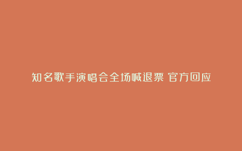 知名歌手演唱会全场喊退票？官方回应