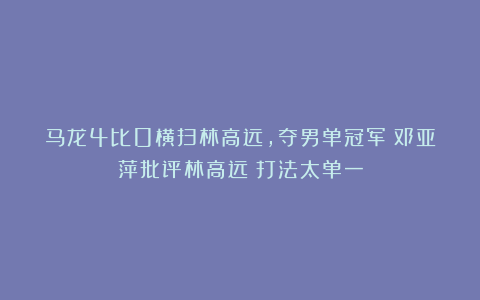 马龙4比0横扫林高远，夺男单冠军！邓亚萍批评林高远：打法太单一