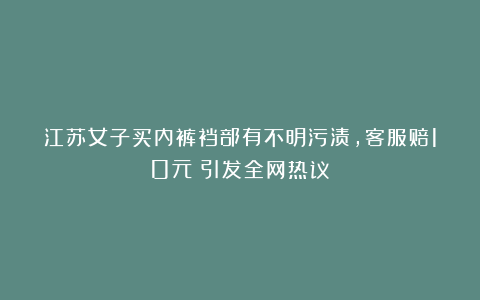 江苏女子买内裤裆部有不明污渍，客服赔10元！引发全网热议！