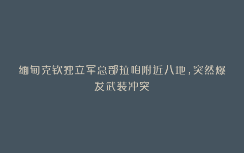 缅甸克钦独立军总部拉咱附近八地，突然爆发武装冲突