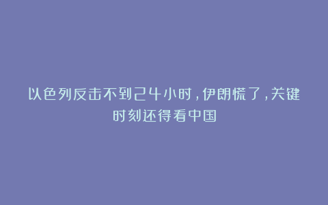 以色列反击不到24小时，伊朗慌了，关键时刻还得看中国