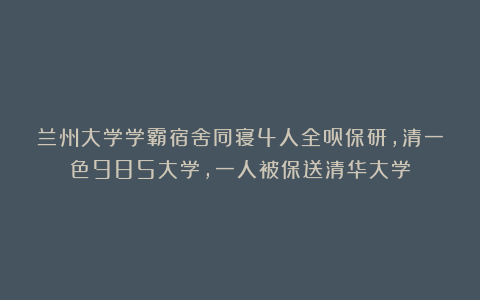 兰州大学学霸宿舍同寝4人全员保研，清一色985大学，一人被保送清华大学