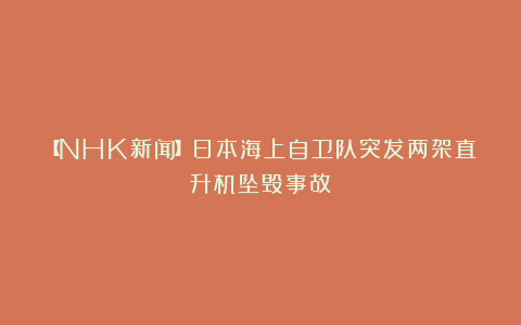 【NHK新闻】日本海上自卫队突发两架直升机坠毁事故