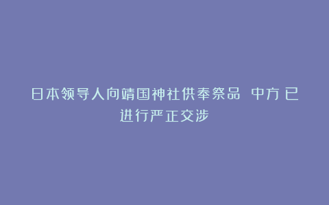 日本领导人向靖国神社供奉祭品 中方：已进行严正交涉