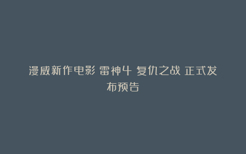 漫威新作电影《雷神4：复仇之战》正式发布预告