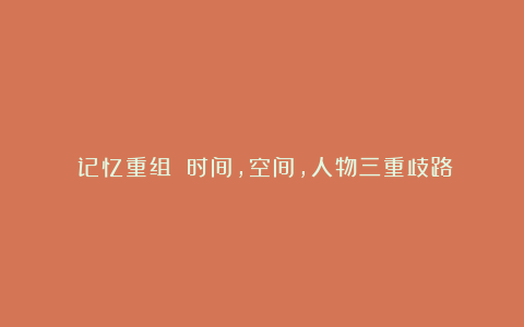 《记忆重组》：时间，空间，人物三重歧路