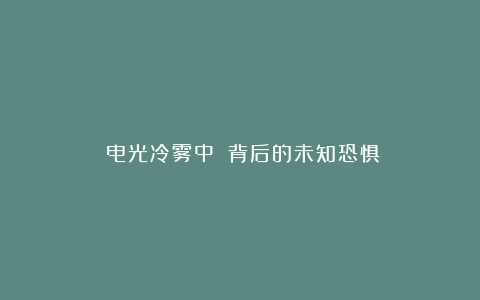 《电光冷雾中》：背后的未知恐惧