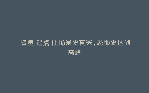 《鲨鱼：起点》让场景更真实，恐怖更达到高峰