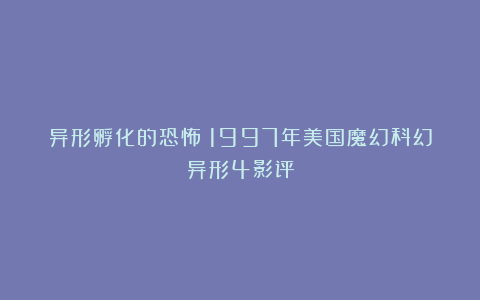 异形孵化的恐怖：1997年美国魔幻科幻异形4影评