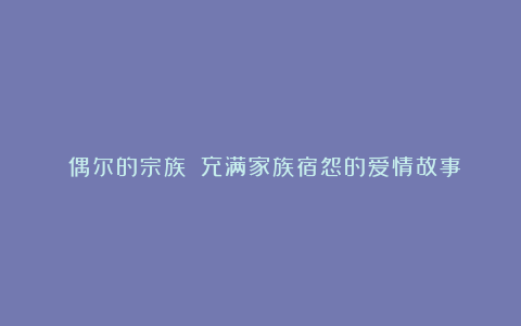 《偶尔的宗族》：充满家族宿怨的爱情故事