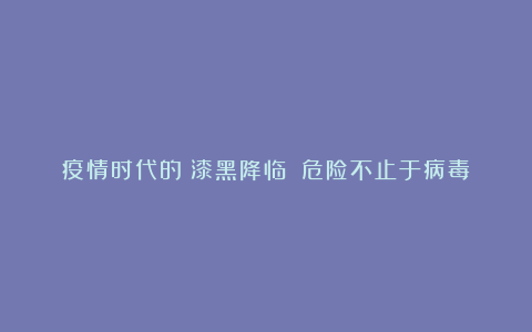 疫情时代的《漆黑降临》：危险不止于病毒