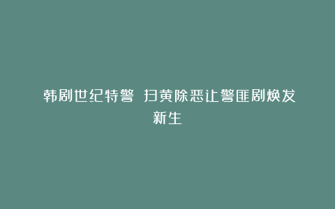 《韩剧世纪特警》：扫黄除恶让警匪剧焕发新生