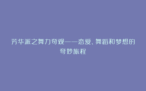 芳华派之舞力奇观——恋爱、舞蹈和梦想的奇妙旅程