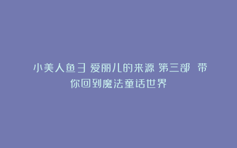 《小美人鱼3：爱丽儿的来源》第三部 带你回到魔法童话世界