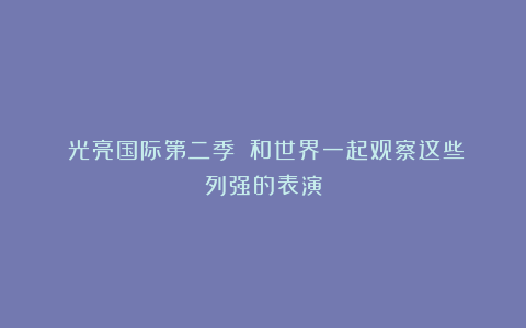 《光亮国际第二季》：和世界一起观察这些列强的表演