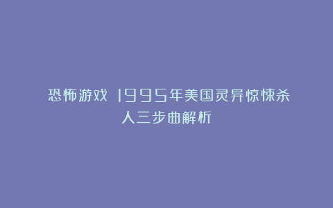 《恐怖游戏》：1995年美国灵异惊悚杀人三步曲解析