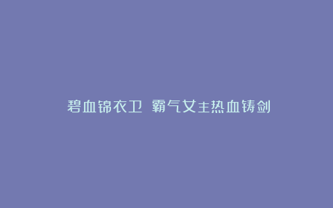 《碧血锦衣卫》：霸气女主热血铸剑