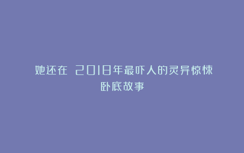 《她还在》：2018年最吓人的灵异惊悚卧底故事