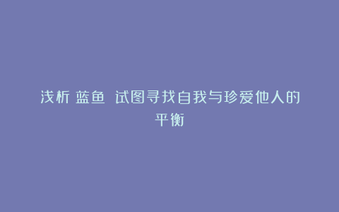 浅析《蓝鱼》：试图寻找自我与珍爱他人的平衡