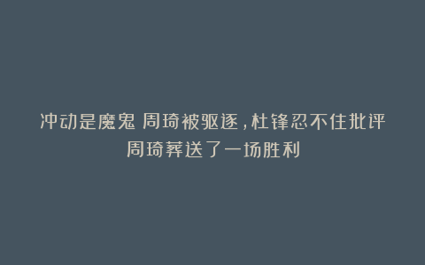 冲动是魔鬼！周琦被驱逐，杜锋忍不住批评周琦葬送了一场胜利