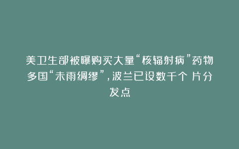 美卫生部被曝购买大量“核辐射病”药物！多国“未雨绸缪”，波兰已设数千个碘片分发点