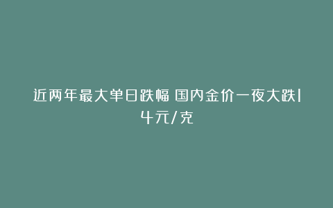 近两年最大单日跌幅！国内金价一夜大跌14元/克