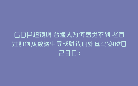 GDP超预期！普通人为何感觉不到？老百姓如何从数据中寻找赚钱的蛛丝马迹…