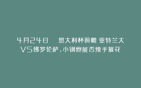 4月24日 ： 意大利杯前瞻：亚特兰大VS佛罗伦萨，小钢炮能否辣手摧花？