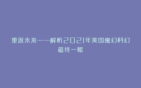 重返未来——解析2021年美国魔幻科幻最终一眼