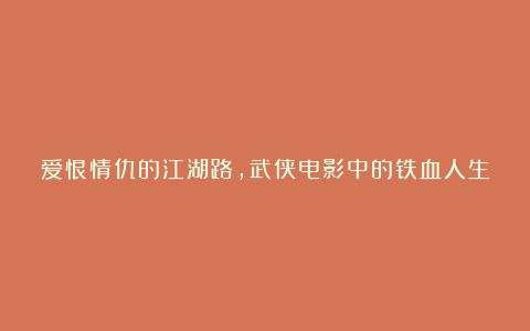 爱恨情仇的江湖路，武侠电影中的铁血人生