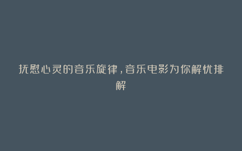 抚慰心灵的音乐旋律，音乐电影为你解忧排解