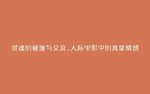 灵魂的碰撞与交流，人际电影中的真挚情感