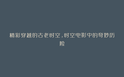 精彩穿越的古老时空，时空电影中的奇妙历险