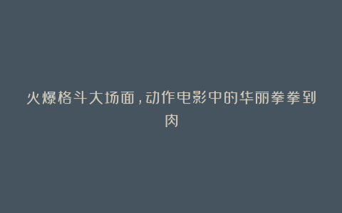 火爆格斗大场面，动作电影中的华丽拳拳到肉