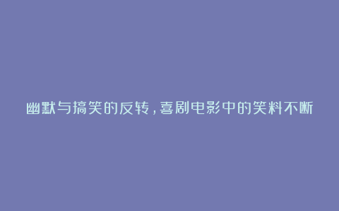 幽默与搞笑的反转，喜剧电影中的笑料不断