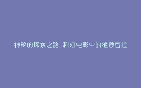 神秘的探索之路，科幻电影中的绝妙冒险