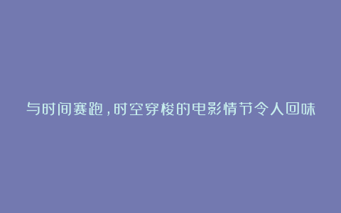 与时间赛跑，时空穿梭的电影情节令人回味